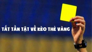 Tất tần tật về kèo thẻ vàng: Cách soi, mẹo cược, dễ thắng