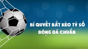 Bí quyết bắt kèo tỷ số bóng đá chuẩn